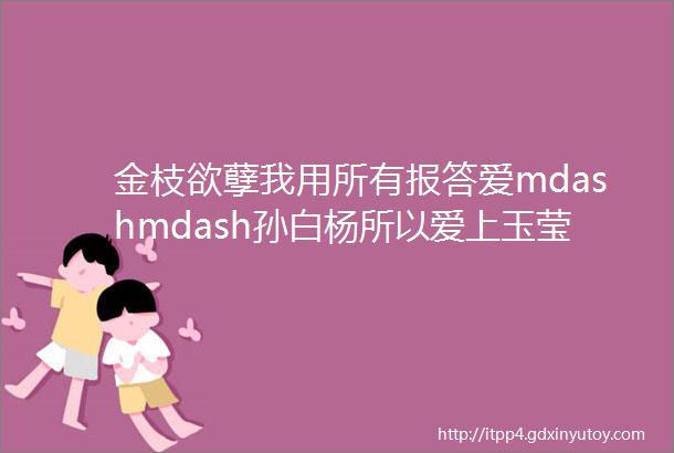 金枝欲孽我用所有报答爱mdashmdash孙白杨所以爱上玉莹