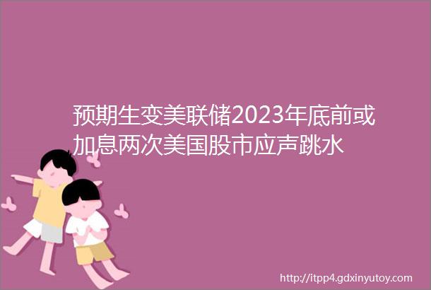 预期生变美联储2023年底前或加息两次美国股市应声跳水