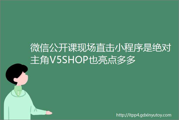 微信公开课现场直击小程序是绝对主角V5SHOP也亮点多多