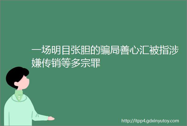 一场明目张胆的骗局善心汇被指涉嫌传销等多宗罪