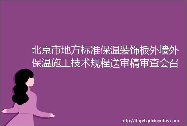 北京市地方标准保温装饰板外墙外保温施工技术规程送审稿审查会召开