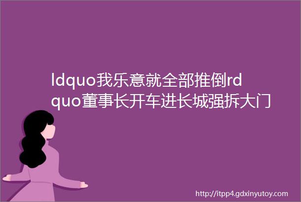 ldquo我乐意就全部推倒rdquo董事长开车进长城强拆大门