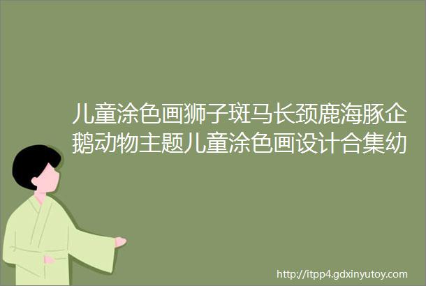 儿童涂色画狮子斑马长颈鹿海豚企鹅动物主题儿童涂色画设计合集幼儿园简笔画线稿A4打印版素材