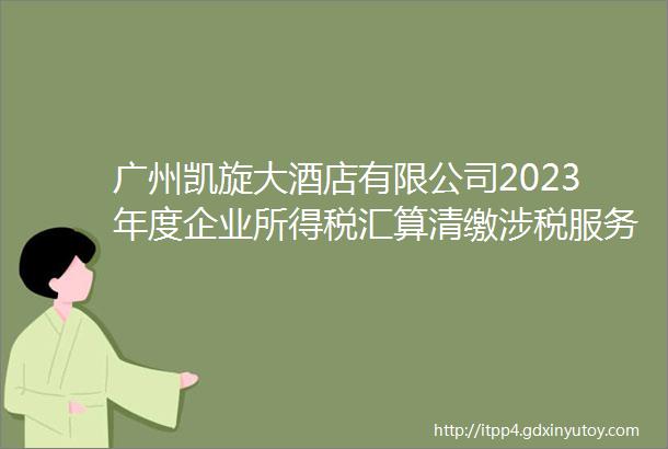 广州凯旋大酒店有限公司2023年度企业所得税汇算清缴涉税服务采购需求公告