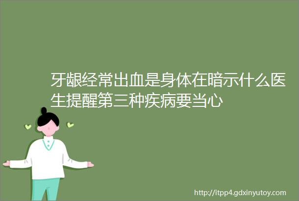 牙龈经常出血是身体在暗示什么医生提醒第三种疾病要当心