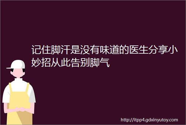 记住脚汗是没有味道的医生分享小妙招从此告别脚气