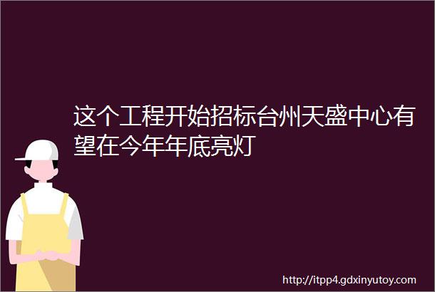 这个工程开始招标台州天盛中心有望在今年年底亮灯