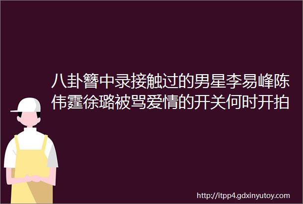 八卦簪中录接触过的男星李易峰陈伟霆徐璐被骂爱情的开关何时开拍李晨发照疑似截掉李治廷