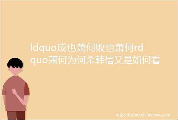 ldquo成也萧何败也萧何rdquo萧何为何杀韩信又是如何看待此事