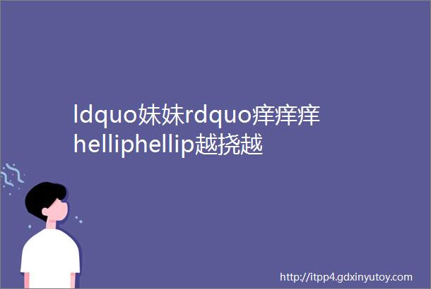 ldquo妹妹rdquo痒痒痒helliphellip越挠越痒越难受怎么回事