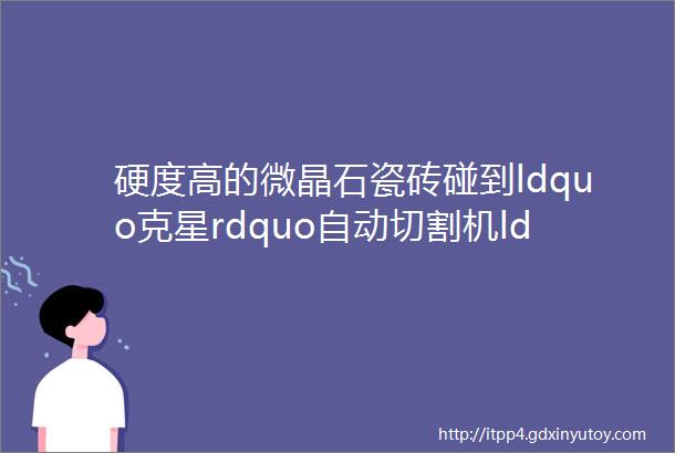 硬度高的微晶石瓷砖碰到ldquo克星rdquo自动切割机ldquo切rdquo出高端市场