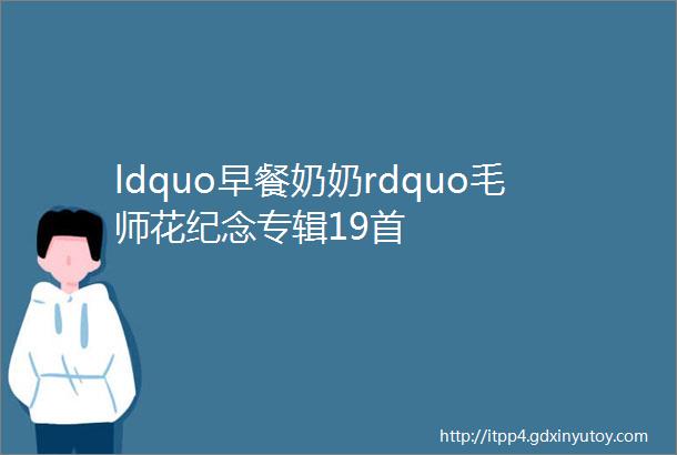 ldquo早餐奶奶rdquo毛师花纪念专辑19首