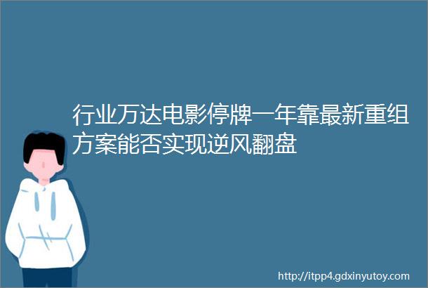 行业万达电影停牌一年靠最新重组方案能否实现逆风翻盘