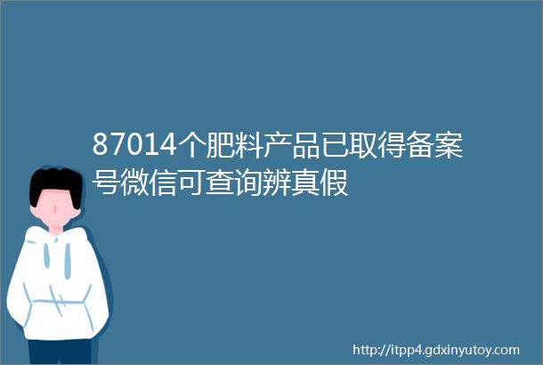 87014个肥料产品已取得备案号微信可查询辨真假