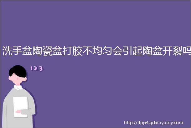 洗手盆陶瓷盆打胶不均匀会引起陶盆开裂吗