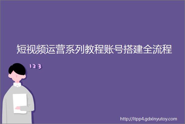 短视频运营系列教程账号搭建全流程