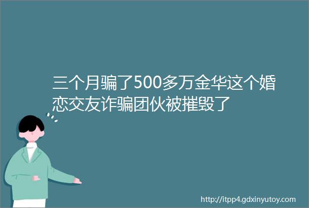 三个月骗了500多万金华这个婚恋交友诈骗团伙被摧毁了