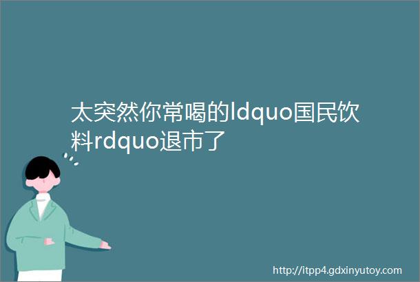 太突然你常喝的ldquo国民饮料rdquo退市了